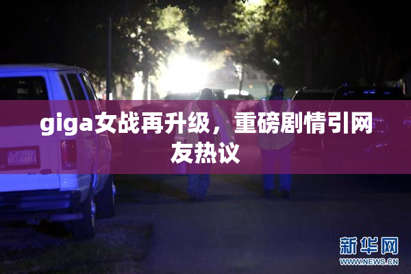 giga女战再升级，重磅剧情引网友热议