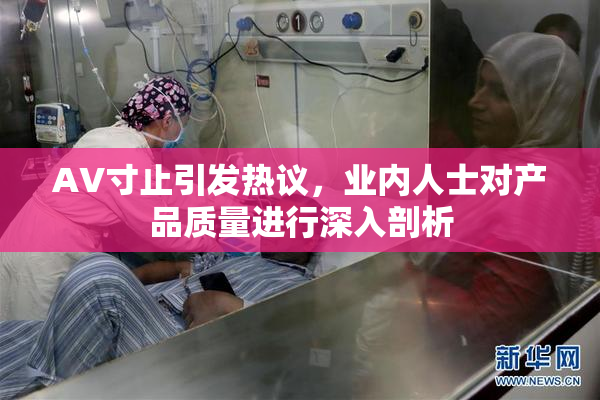 AV寸止引发热议，业内人士对产品质量进行深入剖析