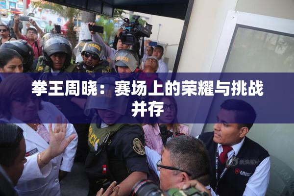 拳王周晓：赛场上的荣耀与挑战并存