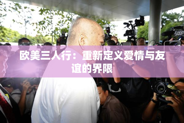 欧美三人行：重新定义爱情与友谊的界限