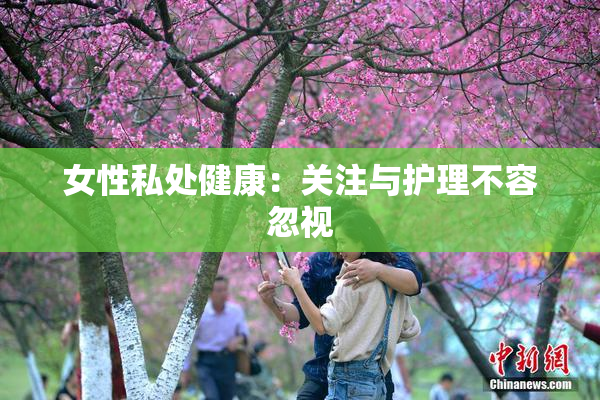 女性私处健康：关注与护理不容忽视