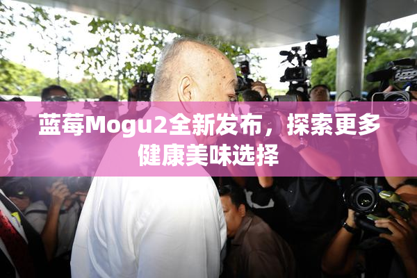 蓝莓Mogu2全新发布，探索更多健康美味选择