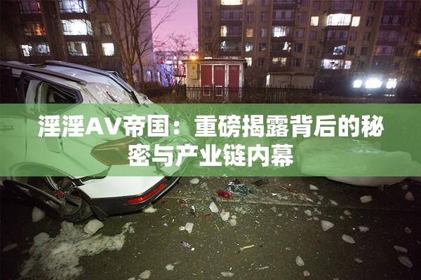淫淫AV帝国：重磅揭露背后的秘密与产业链内幕