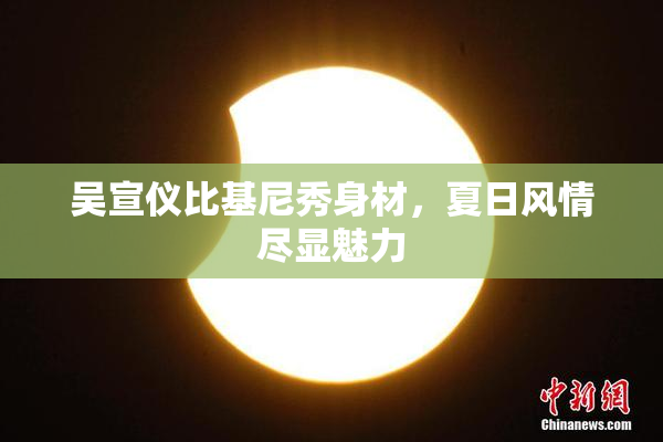 吴宣仪比基尼秀身材，夏日风情尽显魅力