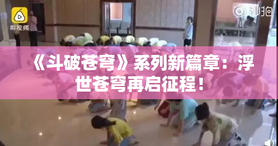 《斗破苍穹》系列新篇章：浮世苍穹再启征程！