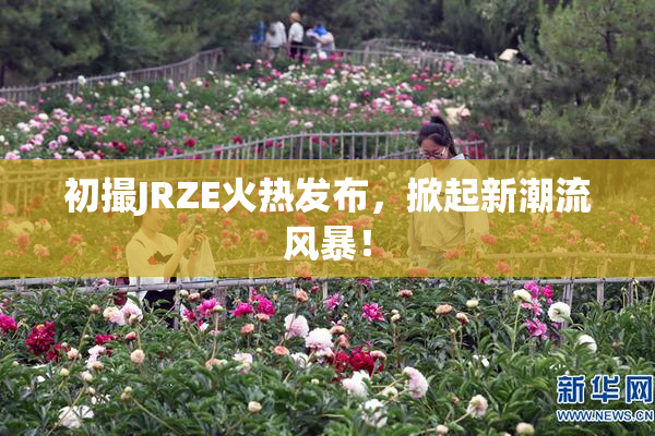 初撮JRZE火热发布，掀起新潮流风暴！
