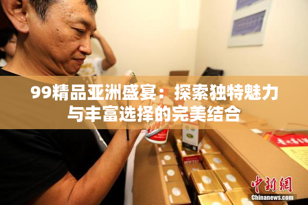 99精品亚洲盛宴：探索独特魅力与丰富选择的完美结合