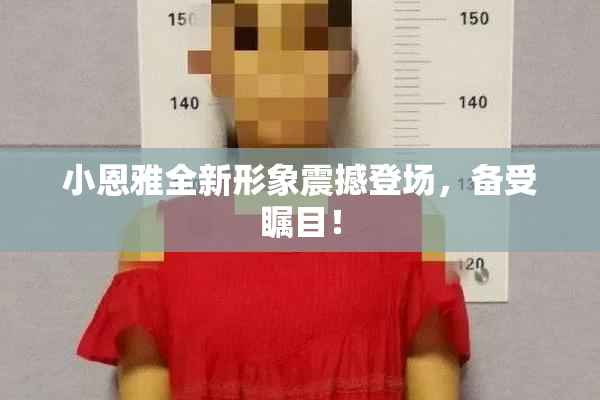 小恩雅全新形象震撼登场，备受瞩目！