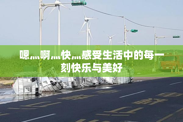嗯灬啊灬快灬感受生活中的每一刻快乐与美好