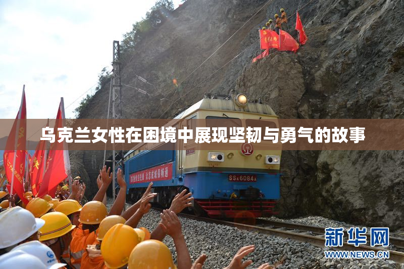 乌克兰女性在困境中展现坚韧与勇气的故事