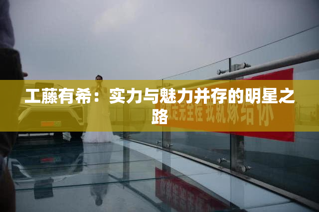 工藤有希：实力与魅力并存的明星之路