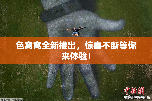 色窝窝全新推出，惊喜不断等你来体验！