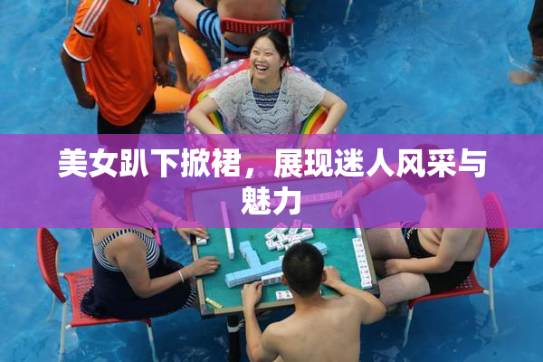 美女趴下掀裙，展现迷人风采与魅力