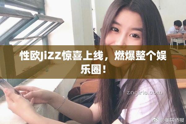 性欧JiZZ惊喜上线，燃爆整个娱乐圈！