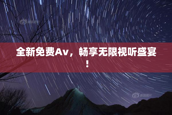 全新免费Av，畅享无限视听盛宴！