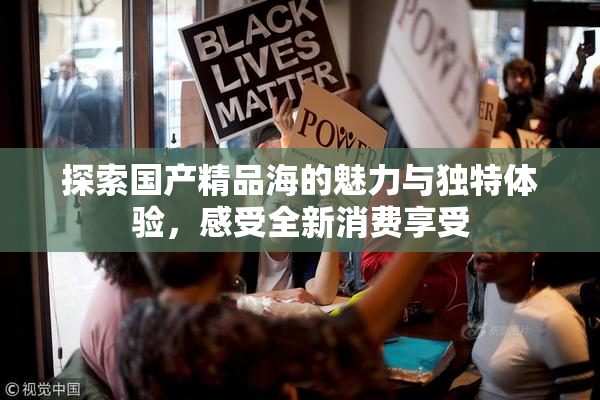 探索国产精品海的魅力与独特体验，感受全新消费享受