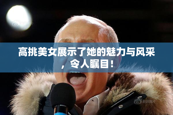 高挑美女展示了她的魅力与风采，令人瞩目！
