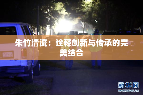 朱竹清流：诠释创新与传承的完美结合