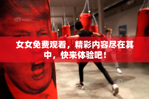 女女免费观看，精彩内容尽在其中，快来体验吧！