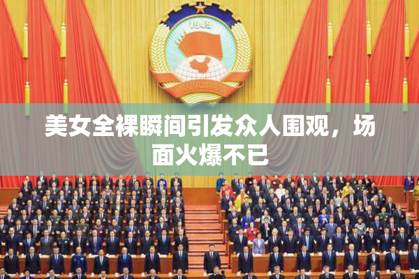 美女全裸瞬间引发众人围观，场面火爆不已