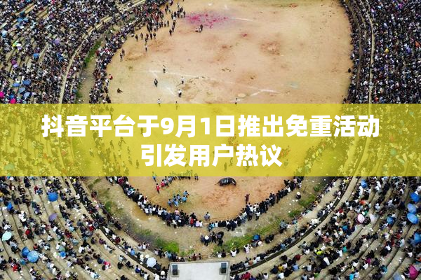 抖音平台于9月1日推出免重活动引发用户热议