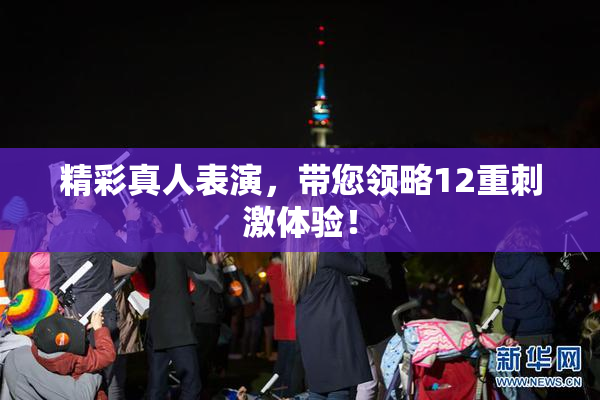 精彩真人表演，带您领略12重刺激体验！