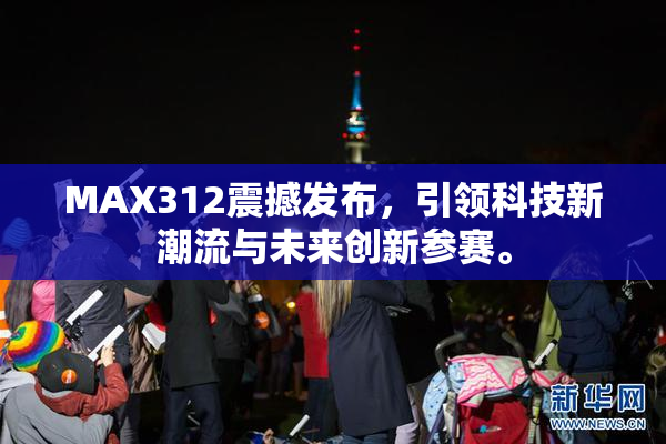 MAX312震撼发布，引领科技新潮流与未来创新参赛。