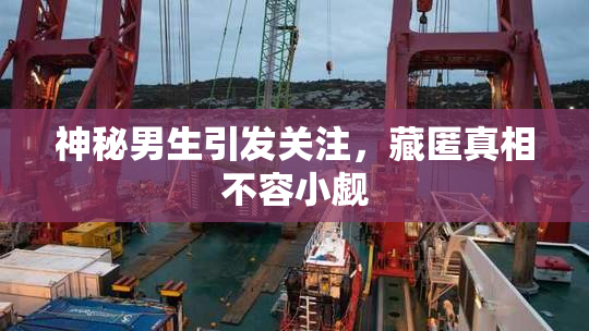 神秘男生引发关注，藏匿真相不容小觑