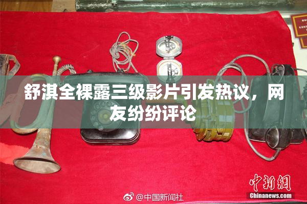 舒淇全裸露三级影片引发热议，网友纷纷评论
