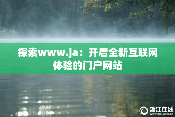 探索www.ja：开启全新互联网体验的门户网站