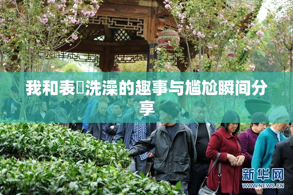 我和表妺洗澡的趣事与尴尬瞬间分享