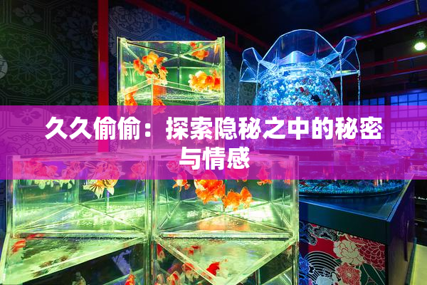 久久偷偷：探索隐秘之中的秘密与情感