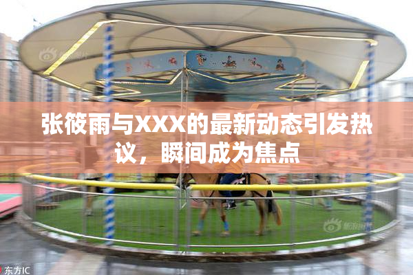 张筱雨与XXX的最新动态引发热议，瞬间成为焦点