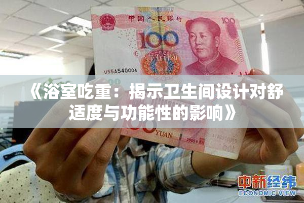 《浴室吃重：揭示卫生间设计对舒适度与功能性的影响》