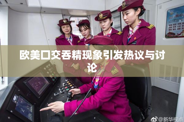 欧美囗交吞精现象引发热议与讨论