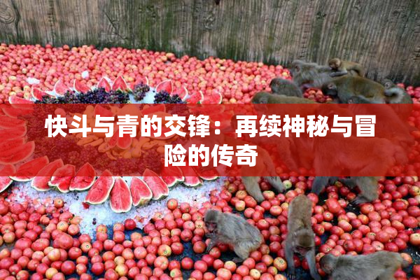 快斗与青的交锋：再续神秘与冒险的传奇
