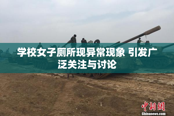 学校女子厕所现异常现象 引发广泛关注与讨论
