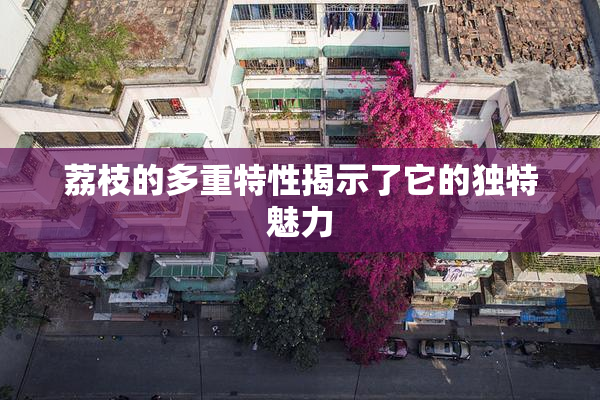 荔枝的多重特性揭示了它的独特魅力