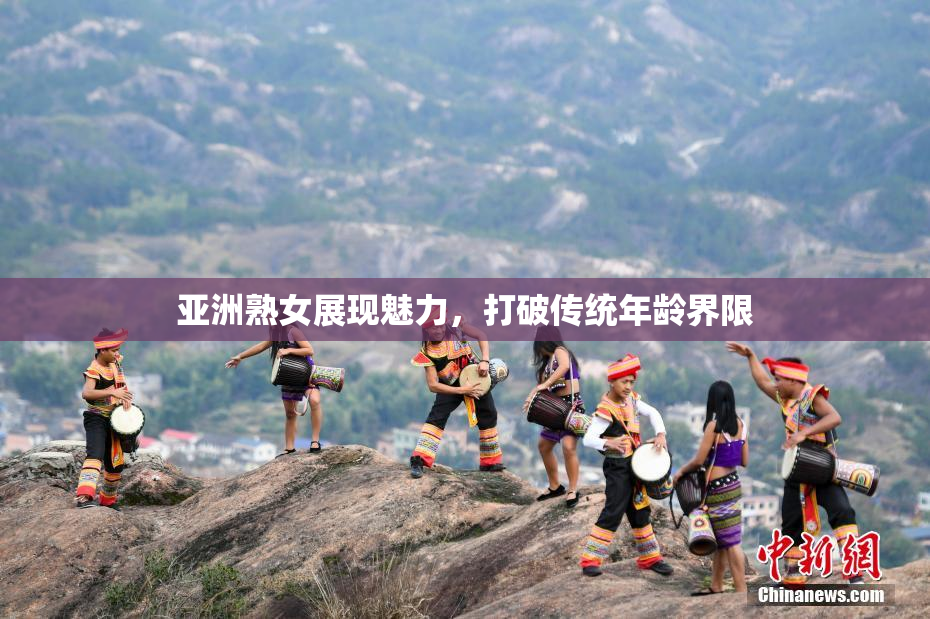 亚洲熟女展现魅力，打破传统年龄界限
