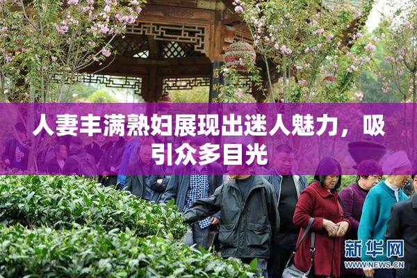 人妻丰满熟妇展现出迷人魅力，吸引众多目光