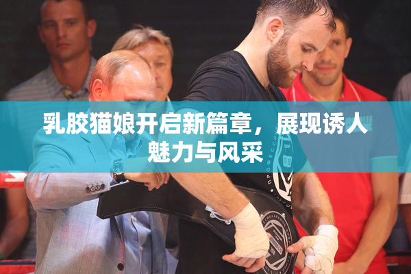 乳胶猫娘开启新篇章，展现诱人魅力与风采