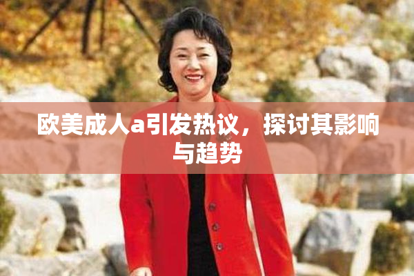 欧美成人a引发热议，探讨其影响与趋势