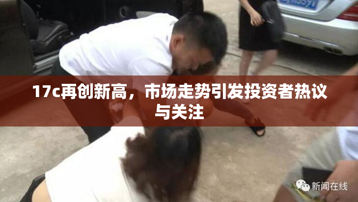17c再创新高，市场走势引发投资者热议与关注