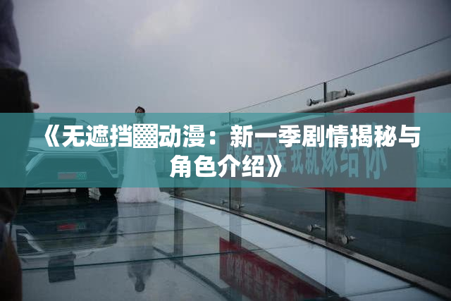 《无遮挡▓动漫：新一季剧情揭秘与角色介绍》