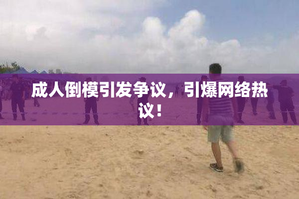 成人倒模引发争议，引爆网络热议！