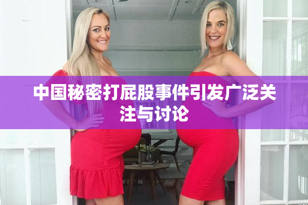 中国秘密打屁股事件引发广泛关注与讨论