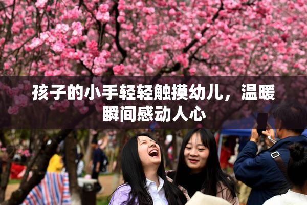孩子的小手轻轻触摸幼儿，温暖瞬间感动人心