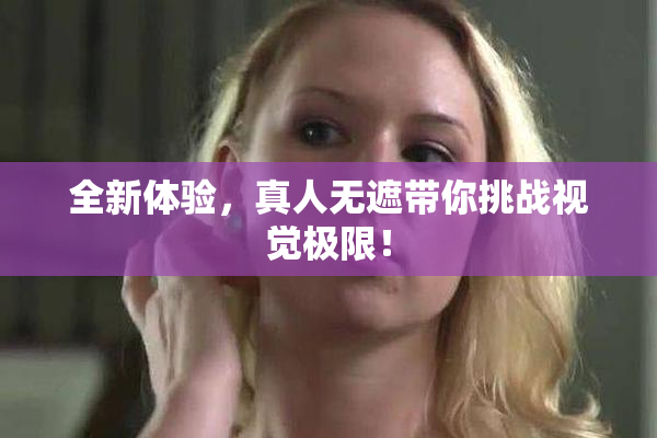 全新体验，真人无遮带你挑战视觉极限！
