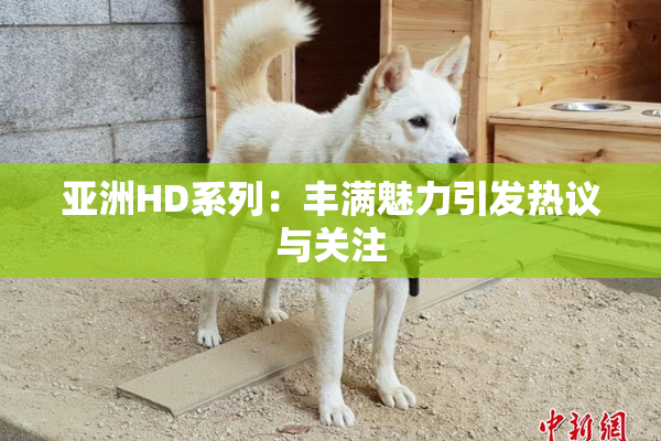 亚洲HD系列：丰满魅力引发热议与关注