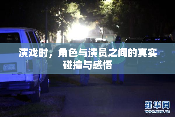 演戏时，角色与演员之间的真实碰撞与感悟
